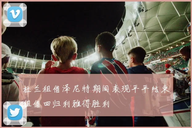 杜兰租借泽尼特期间表现平平结束租借回归利雅得胜利