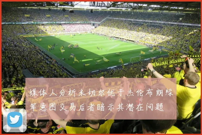 媒体人分析米切尔优于杰伦布朗绿军意图交易后者暗示其潜在问题