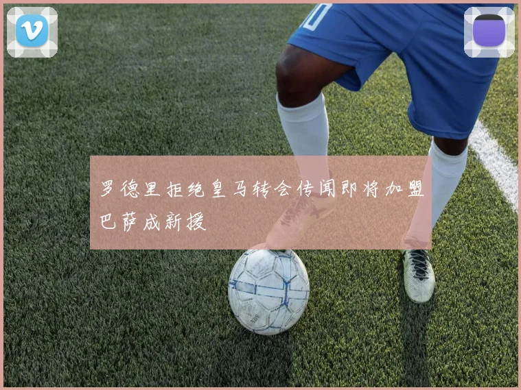 罗德里拒绝皇马转会传闻即将加盟巴萨成新援