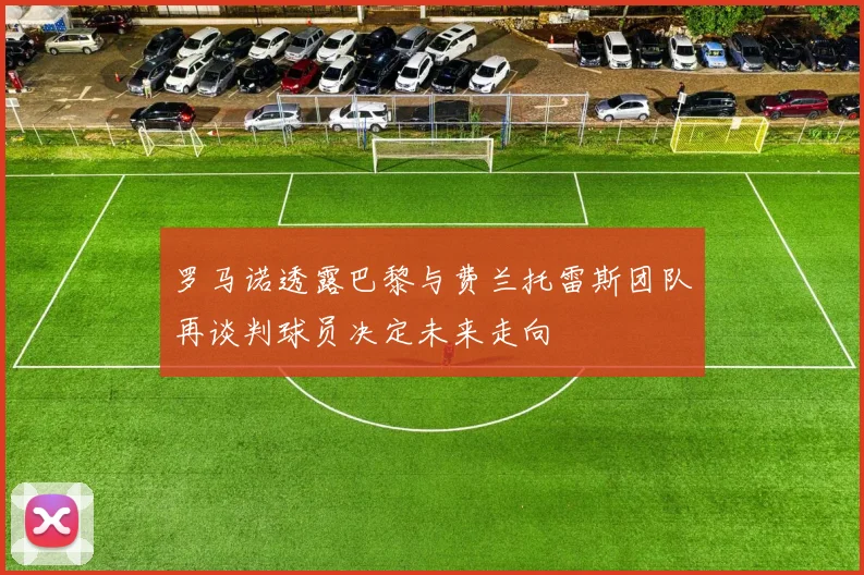 罗马诺透露巴黎与费兰托雷斯团队再谈判球员决定未来走向
