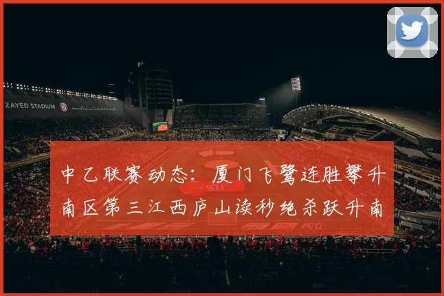 中乙联赛动态：厦门飞鹭连胜攀升南区第三江西庐山读秒绝杀跃升南区第四