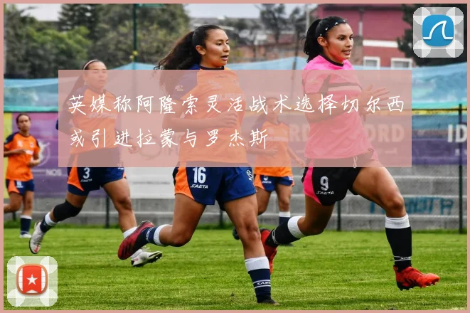 英媒称阿隆索灵活战术选择切尔西或引进拉蒙与罗杰斯