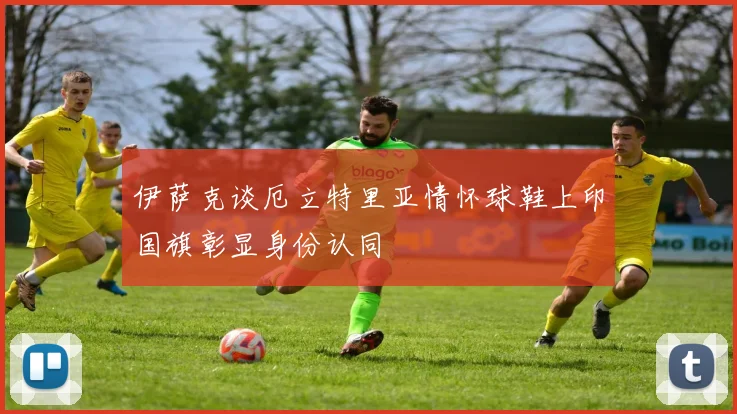 伊萨克谈厄立特里亚情怀球鞋上印国旗彰显身份认同