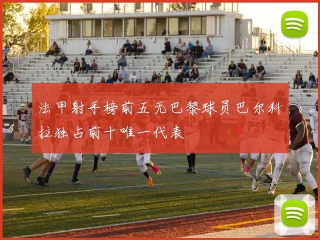 法甲射手榜前五无巴黎球员巴尔科拉独占前十唯一代表