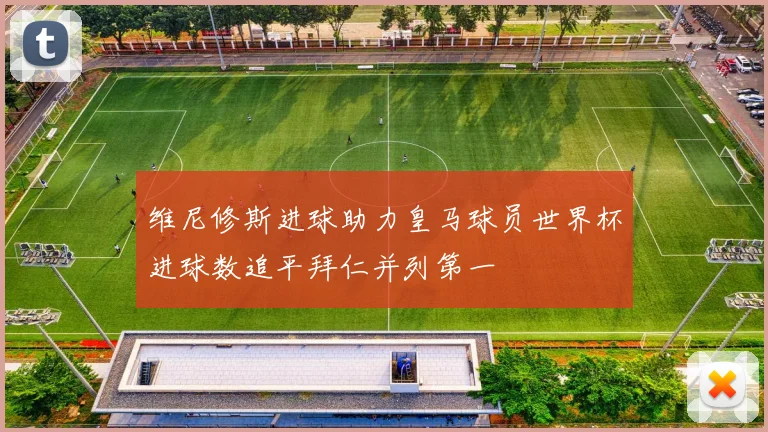 维尼修斯进球助力皇马球员世界杯进球数追平拜仁并列第一