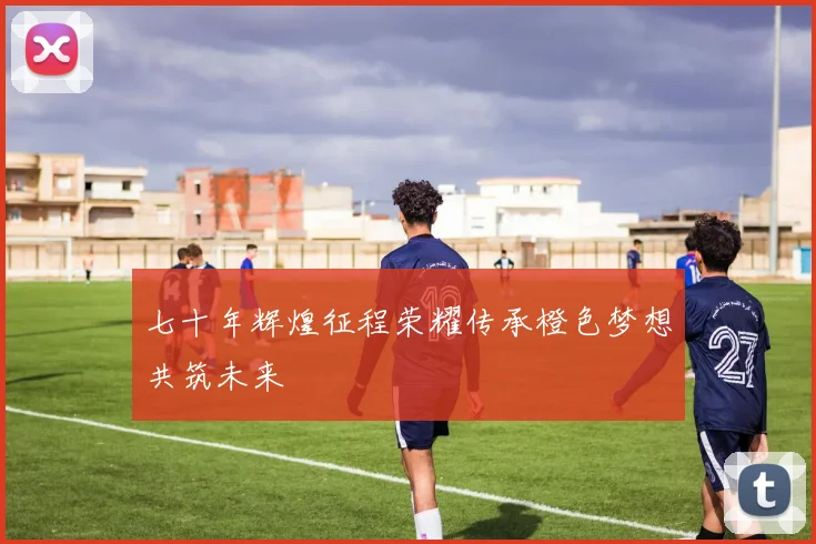 七十年辉煌征程荣耀传承橙色梦想共筑未来