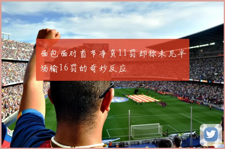 面包面对首节净负11罚却称未见半场输16罚的奇妙反应