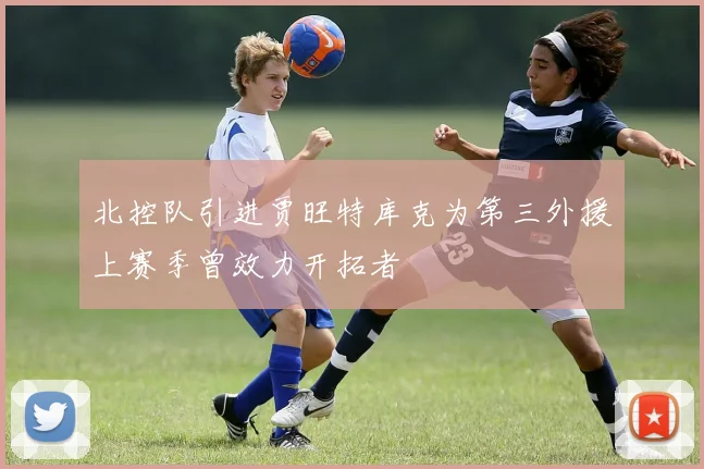 北控队引进贾旺特库克为第三外援上赛季曾效力开拓者