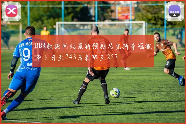 BBR数据网站最新预测尼克斯夺冠概率上升至743马刺降至257