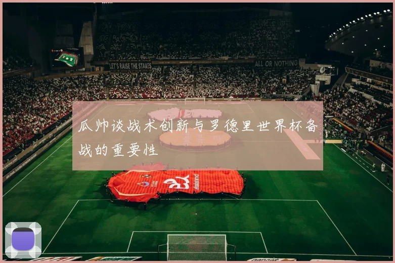 瓜帅谈战术创新与罗德里世界杯备战的重要性