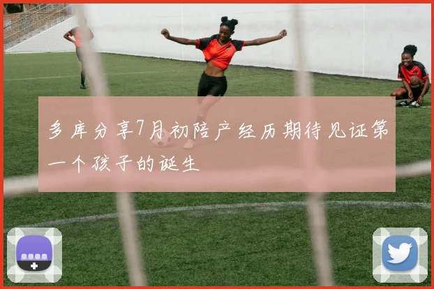 多库分享7月初陪产经历期待见证第一个孩子的诞生