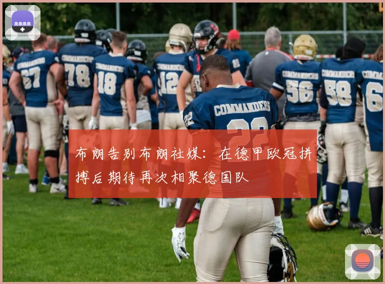 布朗告别布朗社媒：在德甲欧冠拼搏后期待再次相聚德国队