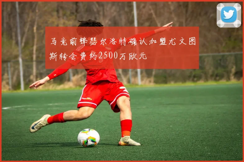 马竞前锋瑟尔洛特确认加盟尤文图斯转会费约2500万欧元