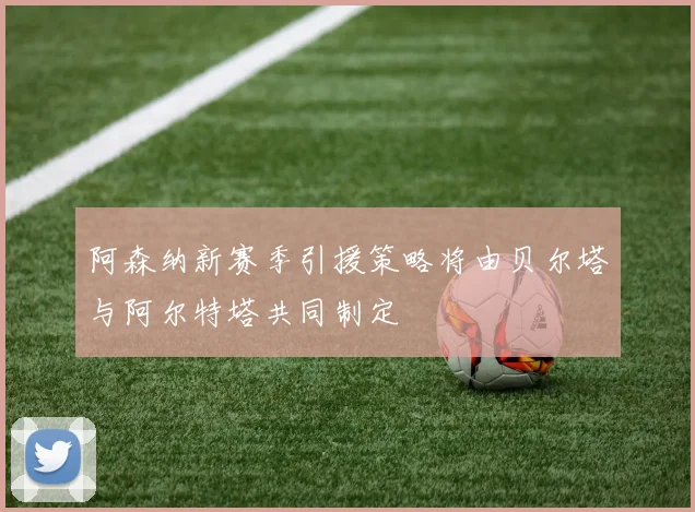 阿森纳新赛季引援策略将由贝尔塔与阿尔特塔共同制定