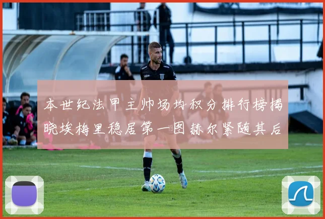 本世纪法甲主帅场均积分排行榜揭晓埃梅里稳居第一图赫尔紧随其后