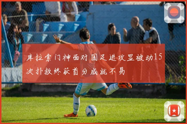 库拉索门神面对国足进攻显被动15次扑救终获首分成就不易