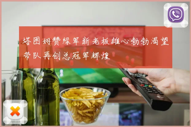 塔图姆赞绿军新老板雄心勃勃渴望带队再创总冠军辉煌
