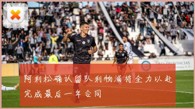 阿利松确认留队利物浦将全力以赴完成最后一年合同