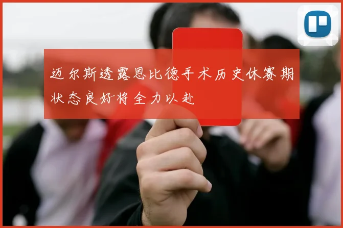 迈尔斯透露恩比德手术历史休赛期状态良好将全力以赴