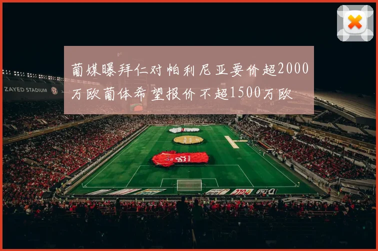 葡媒曝拜仁对帕利尼亚要价超2000万欧葡体希望报价不超1500万欧
