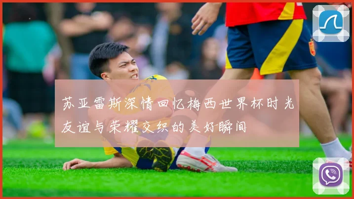 苏亚雷斯深情回忆梅西世界杯时光友谊与荣耀交织的美好瞬间