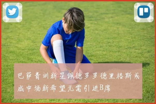 巴萨青训新星佩德罗罗德里格斯或成中场新希望无需引进B席