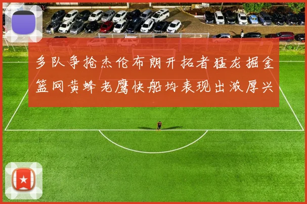 多队争抢杰伦布朗开拓者猛龙掘金篮网黄蜂老鹰快船均表现出浓厚兴趣