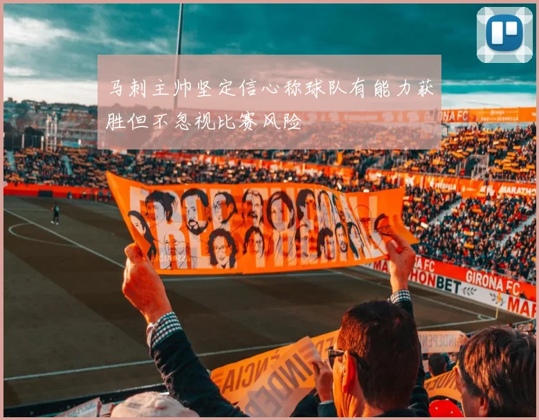 马刺主帅坚定信心称球队有能力获胜但不忽视比赛风险